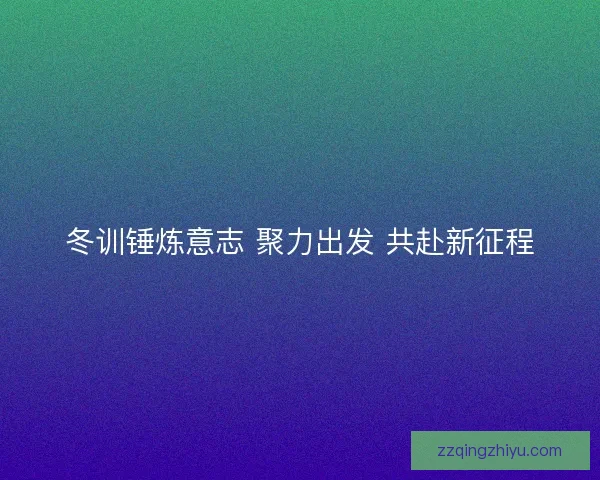 冬训锤炼意志 聚力出发 共赴新征程 冬训锤炼意志 聚力出发 共赴新征程