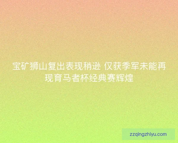 宝矿狮山复出表现稍逊 仅获季军未能再现育马者杯经典赛辉煌 宝矿狮山复出表现稍逊 仅获季军未能再现育马者杯经典赛辉煌