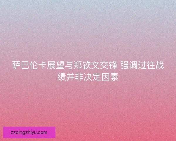 萨巴伦卡展望与郑钦文交锋 强调过往战绩并非决定因素 萨巴伦卡展望与郑钦文交锋 强调过往战绩并非决定因素