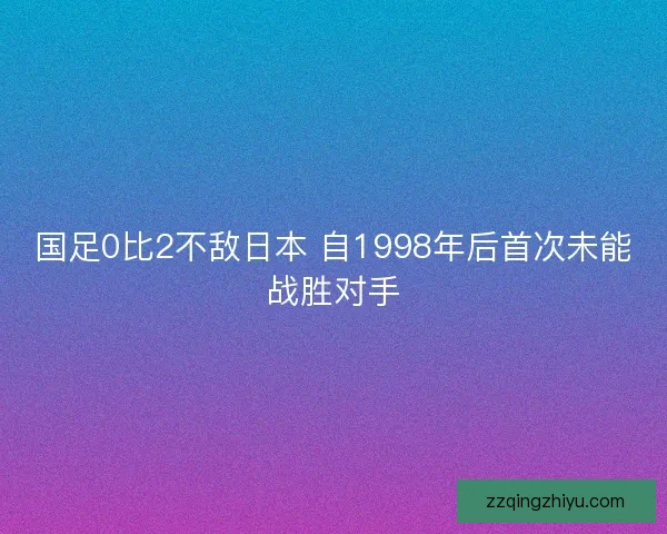 国足0比2不敌日本 自1998年后首次未能战胜对手 国足0比2不敌日本 自1998年后首次未能战胜对手