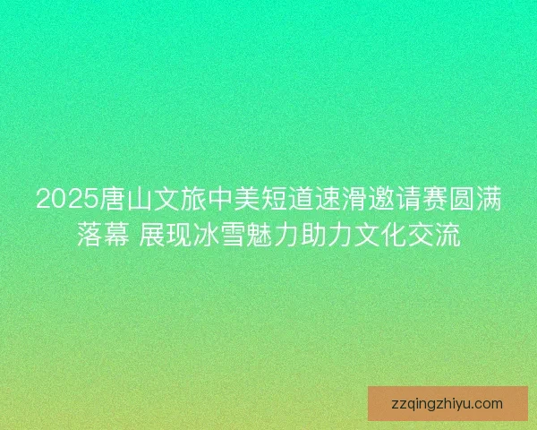 2025唐山文旅中美短道速滑邀请赛圆满落幕 展现冰雪魅力助力文化交流 2025唐山文旅中美短道速滑邀请赛圆满落幕 展现冰雪魅力助力文化交流