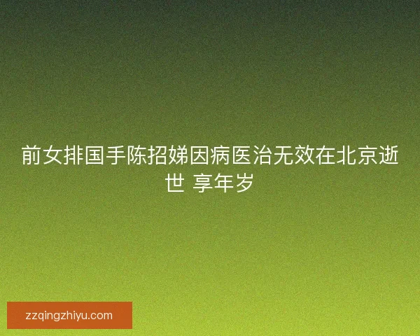 前女排国手陈招娣因病医治无效在北京逝世 享年岁 前女排国手陈招娣因病医治无效在北京逝世 享年岁