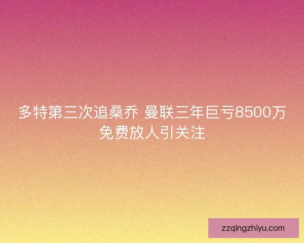 多特第三次追桑乔 曼联三年巨亏8500万免费放人引关注