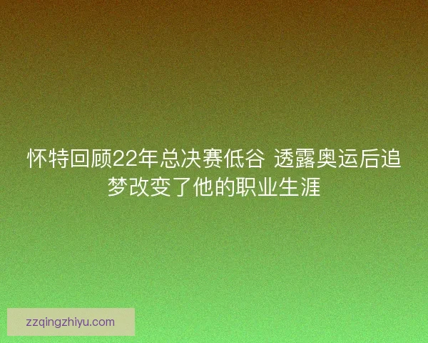 怀特回顾22年总决赛低谷 透露奥运后追梦改变了他的职业生涯 怀特回顾22年总决赛低谷 透露奥运后追梦改变了他的职业生涯