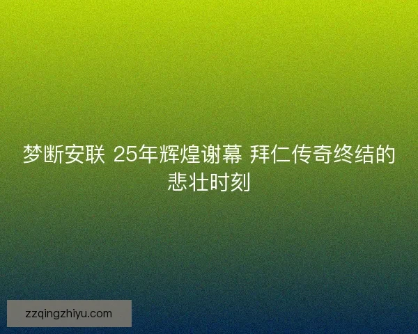 梦断安联 25年辉煌谢幕 拜仁传奇终结的悲壮时刻 梦断安联 25年辉煌谢幕 拜仁传奇终结的悲壮时刻