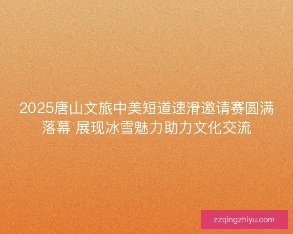2025唐山文旅中美短道速滑邀请赛圆满落幕 展现冰雪魅力助力文化交流 2025唐山文旅中美短道速滑邀请赛圆满落幕 展现冰雪魅力助力文化交流