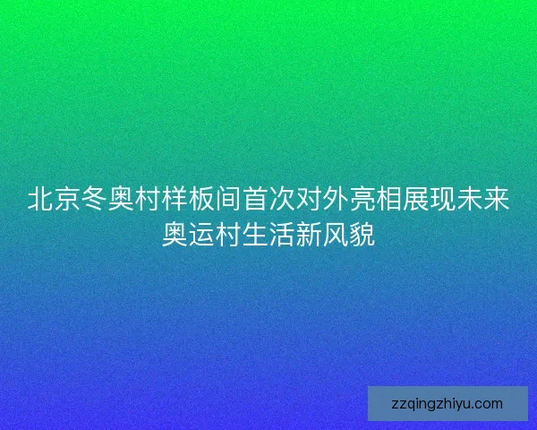 北京冬奥村样板间首次对外亮相展现未来奥运村生活新风貌 北京冬奥村样板间首次对外亮相展现未来奥运村生活新风貌