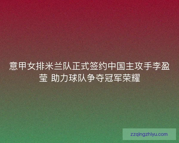 意甲女排米兰队正式签约中国主攻手李盈莹 助力球队争夺冠军荣耀 意甲女排米兰队正式签约中国主攻手李盈莹 助力球队争夺冠军荣耀