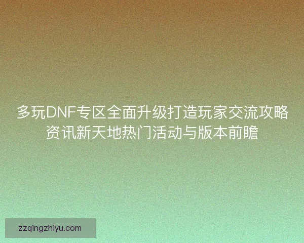 多玩DNF专区全面升级打造玩家交流攻略资讯新天地热门活动与版本前瞻 多玩DNF专区全面升级打造玩家交流攻略资讯新天地热门活动与版本前瞻
