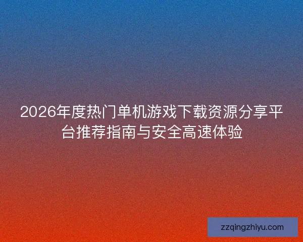 2026年度热门单机游戏下载资源分享平台推荐指南与安全高速体验 2026年度热门单机游戏下载资源分享平台推荐指南与安全高速体验