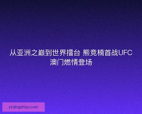 从亚洲之巅到世界擂台 熊竞楠首战UFC澳门燃情登场 从亚洲之巅到世界擂台 熊竞楠首战UFC澳门燃情登场