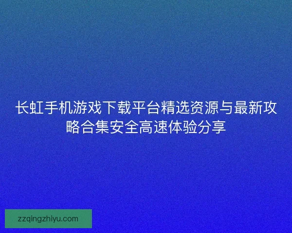 长虹手机游戏下载平台精选资源与最新攻略合集安全高速体验分享 长虹手机游戏下载平台精选资源与最新攻略合集安全高速体验分享