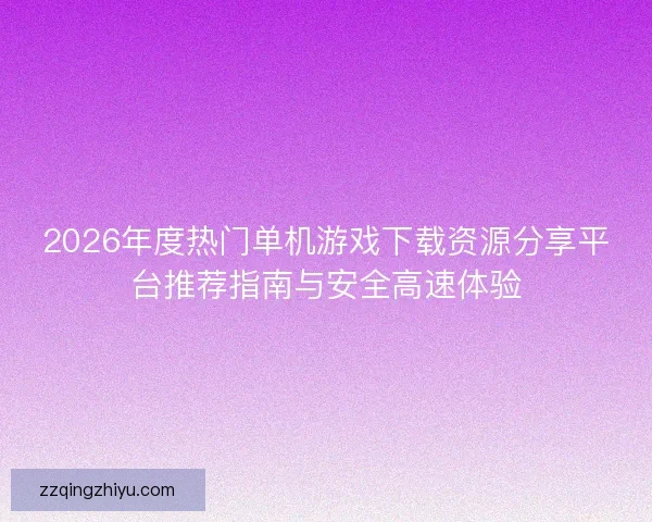 2026年度热门单机游戏下载资源分享平台推荐指南与安全高速体验 2026年度热门单机游戏下载资源分享平台推荐指南与安全高速体验