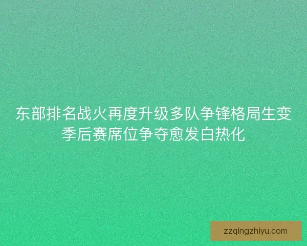 东部排名战火再度升级多队争锋格局生变季后赛席位争夺愈发白热化