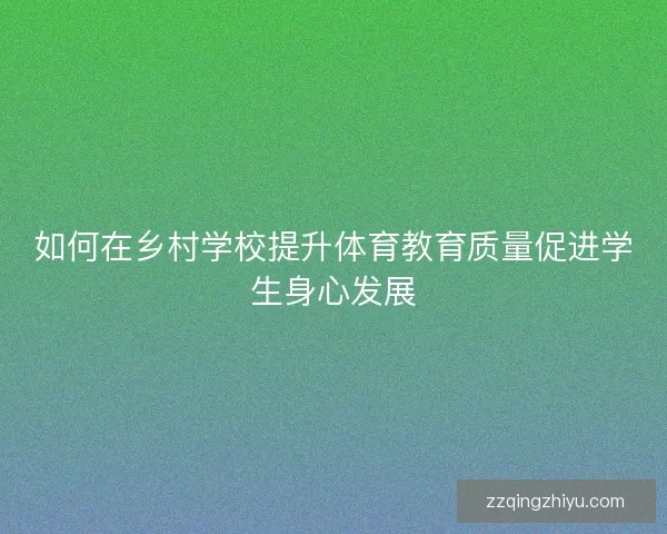 如何在乡村学校提升体育教育质量促进学生身心发展 如何在乡村学校提升体育教育质量促进学生身心发展