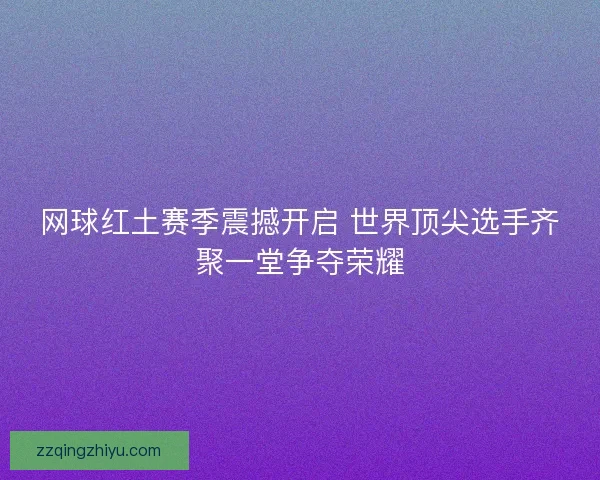 网球红土赛季震撼开启 世界顶尖选手齐聚一堂争夺荣耀 网球红土赛季震撼开启 世界顶尖选手齐聚一堂争夺荣耀